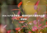 PUBG M4六倍灵敏度，精准射击的关键密码与超稳秘诀