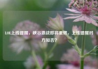 LOL上线提醒，峡谷激战即将重燃，上线提醒对方知否？