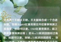 包含两个不相关主题，不太能组合成一个合适标题。如果从CSGO比赛竞猜豆开启赛事预测之旅角度，标题可以是，CSGO比赛竞猜豆，踏上刺激赛事预测征程 ；若从ca722航班回国经过角度，标题可以是，探秘ca722航班回国路线 。 你可以明确一下需求以便我更准确地生成符合你心意的标题 。