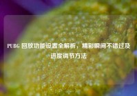 PUBG 回放功能设置全解析，精彩瞬间不错过及进度调节方法