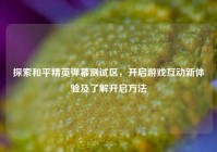 探索和平精英弹幕测试区，开启游戏互动新体验及了解开启方法