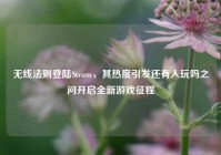 无线法则登陆Steam，其热度引发还有人玩吗之问开启全新游戏征程
