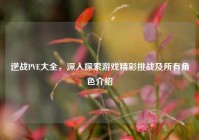 逆战PVE大全，深入探索游戏精彩挑战及所有角色介绍