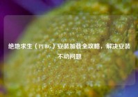 绝地求生（PUBG）安装加载全攻略，解决安装不动问题