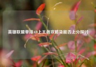 英雄联盟单排AD上王者攻略及能否上分探讨