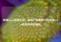 探秘Steam深圳公司，游戏产业新势力及深圳steam教育机构的崛起