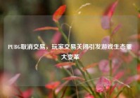 PUBG取消交易，玩家交易关闭引发游戏生态重大变革