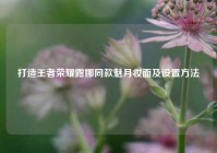 打造王者荣耀露娜同款魅月妆面及设置方法