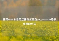 探寻PUBG补给商店神秘位置及pubg mobile补给徽章获取方法