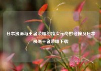 日本漫画与王者荣耀的跨次元奇妙碰撞及日本漫画王者荣耀下载