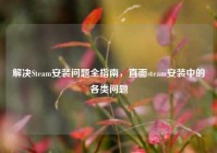 解决Steam安装问题全指南，直面steam安装中的各类问题