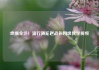 燃爆全场！流行舞蹈逆战保姆级教学视频