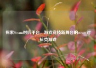 探索Steam对抗平台，游戏竞技新舞台的steam对抗类游戏