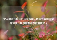 女人除湿气最佳方法全指南，内调外养加日常好习惯，帮你告别湿态做清爽女人