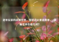 老年玩家的战舰世界，穿越战火重返青春，cf战舰世界价格几何？