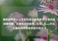 星际战甲在Steam平台的金钱相关探讨 （原内容就是标题，若需修改可追问，比如，Steam平台上星际战甲的金钱相关探讨 ）