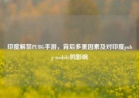 印度解禁PUBG手游，背后多重因素及对印度pubg mobile的影响
