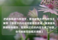 逆战朱姝颖与朱靖宇，赛场绽放光芒与担当主策划 （你提供的内容可能有些混淆，推测是朱姝颖和朱靖宇，按照纠正后的内容生成了标题，你可根据实际情况调整）