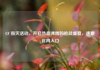 CF 毁灭活动，开启热血沸腾的枪战盛宴，速戳官网入口