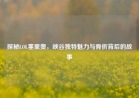探秘LOL塞里奥，峡谷独特魅力与骨折背后的故事