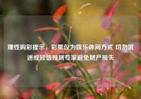 理性购彩提示，彩票仅为娱乐休闲方式 切勿沉迷或轻信预测专家避免财产损失