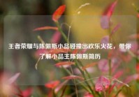 王者荣耀与陈佩斯小品碰撞出欢乐火花，带你了解小品王陈佩斯简历