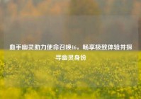 血手幽灵助力使命召唤16，畅享极致体验并探寻幽灵身份