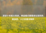 逆战十年枪火传承，师徒模式藏着老玩家的热血温柔，入口位置全解析