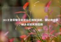 2025王者荣耀全渠道钻石领取攻略，攒钻换皮肤、抽水晶超实用指南