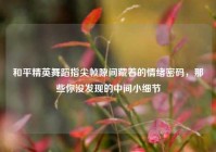 和平精英舞蹈指尖帧隙间藏着的情绪密码，那些你没发现的中间小细节