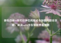使命召唤16现代战争吃鸡模式卡加载问题全攻略，解决cod16卡在加载界面难题