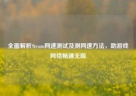 全面解析Steam网速测试及测网速方法，助游戏网络畅通无阻