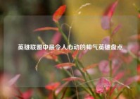 英雄联盟中最令人心动的帅气英雄盘点