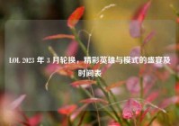 LOL 2023 年 3 月轮换，精彩英雄与模式的盛宴及时间表