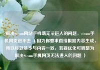 解决Steam网站手机端无法进入的问题，steam手机网页进不去 （因为你要求直接根据内容生成，所以标题基本与内容一致，若要优化可调整为解决Steam手机网页无法进入的问题 ）