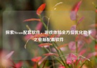 探索Steam配套软件，游戏体验全方位优化助手之电脑配置软件