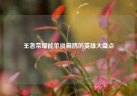 王者荣耀能单挑扁鹊的英雄大盘点