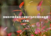 探秘和平精英最新大神模式及开启竞技新高度之所在