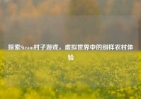 探索Steam村子游戏，虚拟世界中的别样农村体验