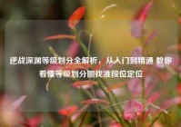 逆战深渊等级划分全解析，从入门到精通 教你看懂等级划分图找准段位定位