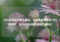 从PUBG战场到街头潮流，写满热血情怀的飞行员夹克，这件战术战袍究竟值不值钱？