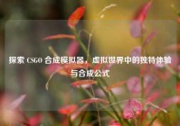探索 CSGO 合成模拟器，虚拟世界中的独特体验与合成公式