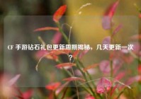 CF 手游钻石礼包更新周期揭秘，几天更新一次？