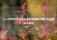 Steam游戏加密谜团及加密登陆服务繁忙背后的秘密探寻