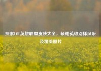 探索LOL英雄联盟皮肤大全，领略英雄别样风采及精美图片