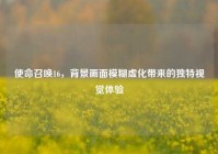 使命召唤16，背景画面模糊虚化带来的独特视觉体验
