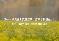 当Steam教具遇上英语启蒙，打破学科壁垒，让孩子在动手探索中自然习得语言
