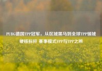 PUBG德国TPP冠军，从区域黑马到全球TPP领域硬核标杆 赛事模式FPP与TPP之辨