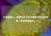 王者貂蝉cos，貂蝉与车子在王者峡谷的别样故事（哔哩哔哩相关）