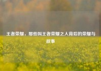 王者荣耀，那些叫王者荣耀之人背后的荣耀与故事